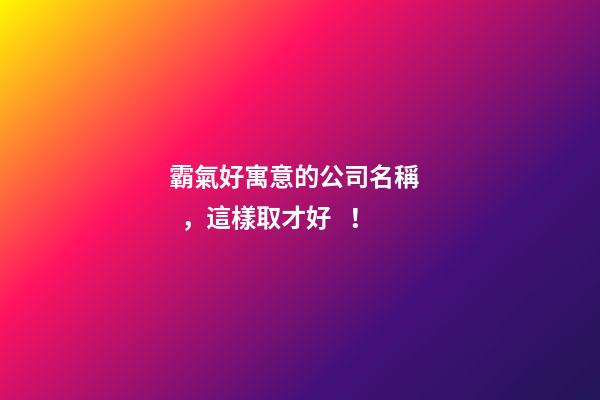 霸氣好寓意的公司名稱，這樣取才好！-第1張-公司起名-玄機派